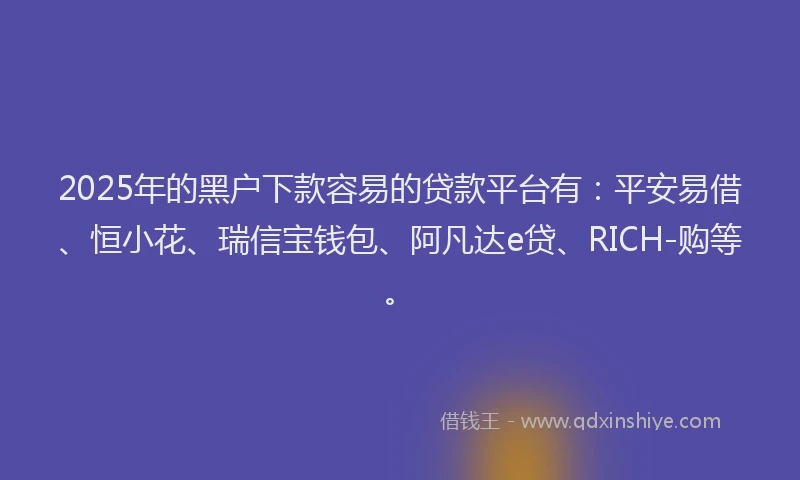 2025年的黑户下款容易的贷款平台有：平安易借、恒小花、瑞信宝钱包、阿凡达e贷、RICH-购等。
