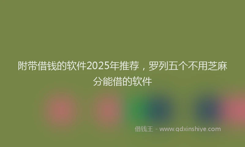 附带借钱的软件2025年推荐，罗列五个不用芝麻分能借的软件