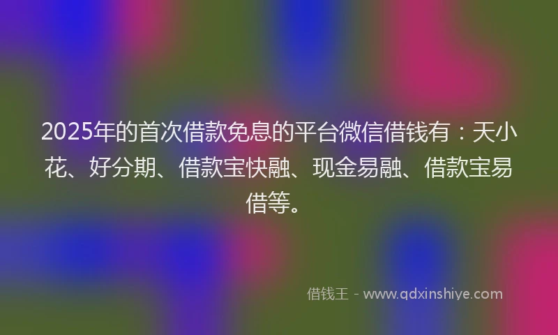 2025年的首次借款免息的平台微信借钱有：天小花、好分期、借款宝快融、现金易融、借款宝易借等。