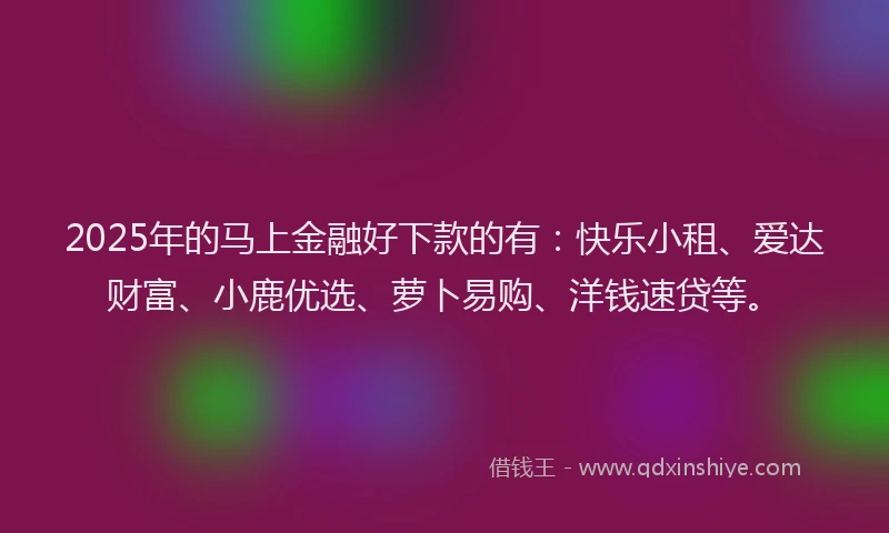 2025年的马上金融好下款的有：快乐小租、爱达财富、小鹿优选、萝卜易购、洋钱速贷等。