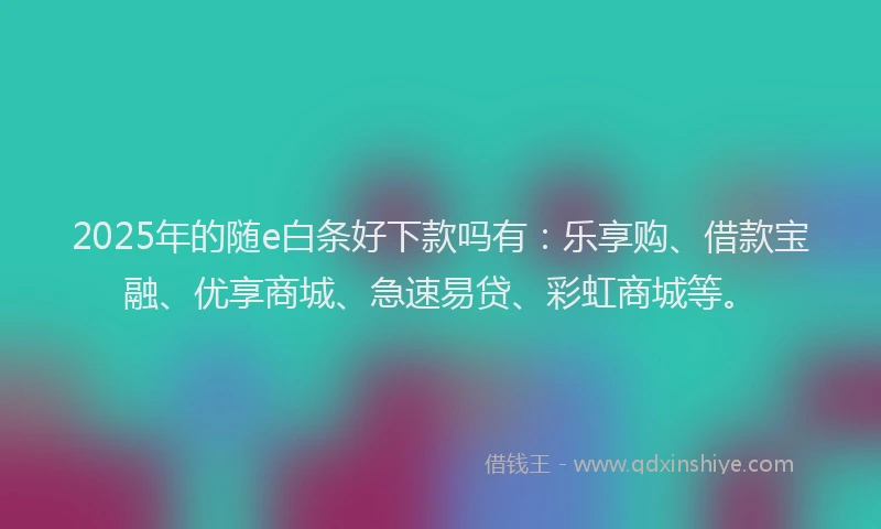 2025年的随e白条好下款吗有：乐享购、借款宝融、优享商城、急速易贷、彩虹商城等。