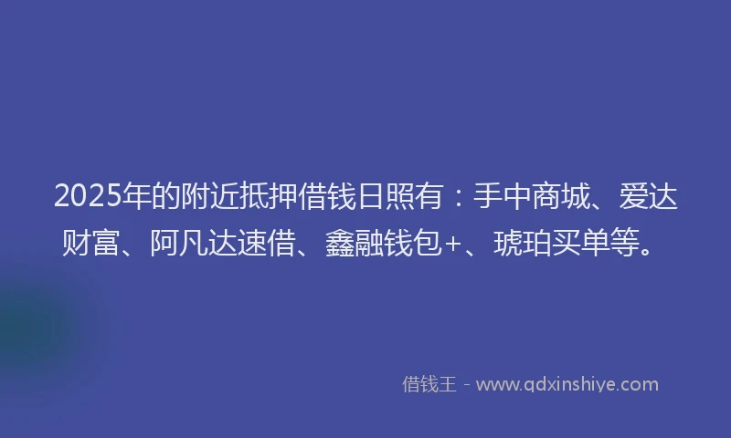 2025年的附近抵押借钱日照有：手中商城、爱达财富、阿凡达速借、鑫融钱包+、琥珀买单等。