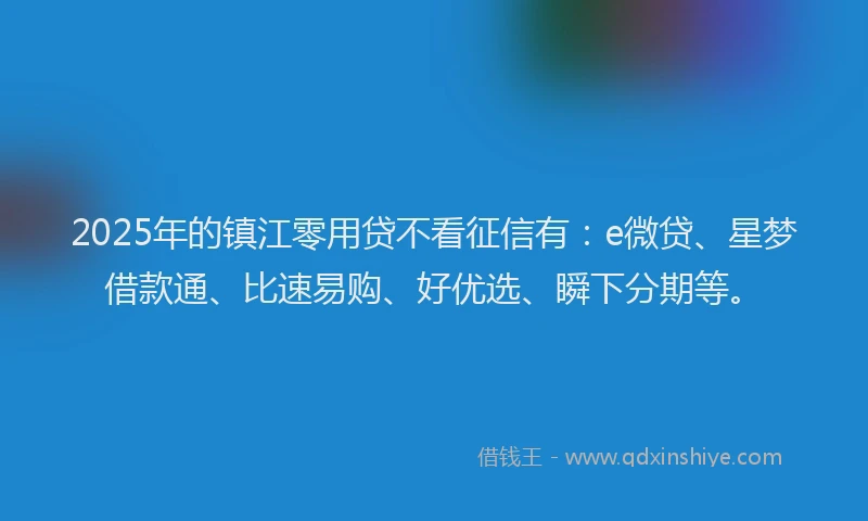 2025年的镇江零用贷不看征信有：e微贷、星梦借款通、比速易购、好优选、瞬下分期等。