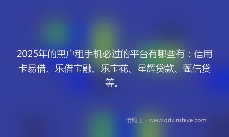 2025年的黑户租手机必过的平台有哪些有：信用卡易借、乐借宝融、乐宝花、星辉贷款、甄信贷等。