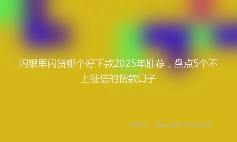 闪银里闪贷哪个好下款2025年推荐，盘点5个不上征信的贷款口子