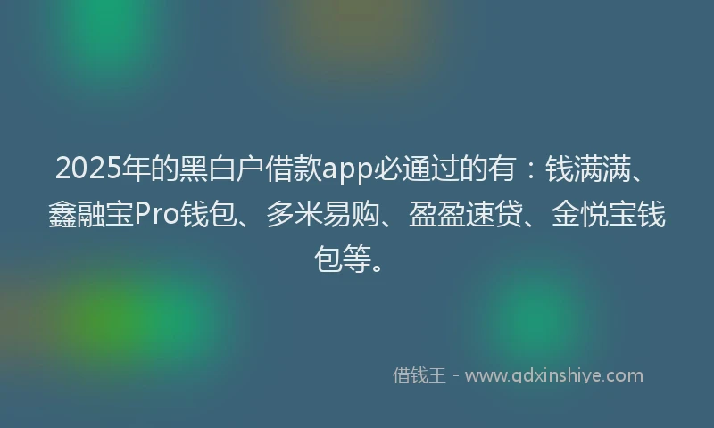 2025年的黑白户借款app必通过的有：钱满满、鑫融宝Pro钱包、多米易购、盈盈速贷、金悦宝钱包等。