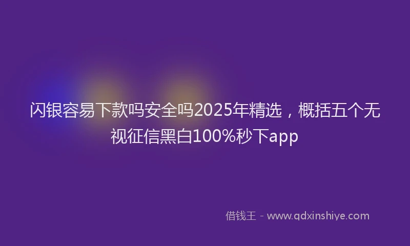 闪银容易下款吗安全吗2025年精选，概括五个无视征信黑白100%秒下app