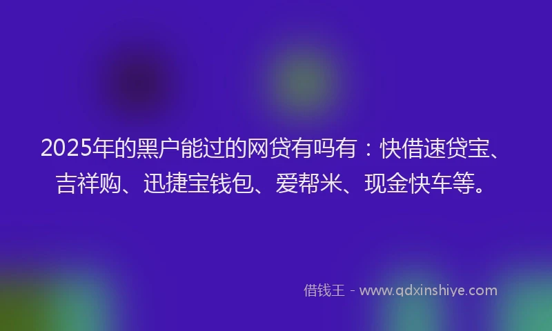 2025年的黑户能过的网贷有吗有：快借速贷宝、吉祥购、迅捷宝钱包、爱帮米、现金快车等。