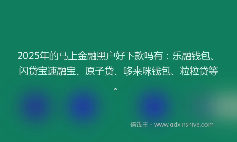 2025年的马上金融黑户好下款吗有：乐融钱包、闪贷宝速融宝、原子贷、哆来咪钱包、粒粒贷等。