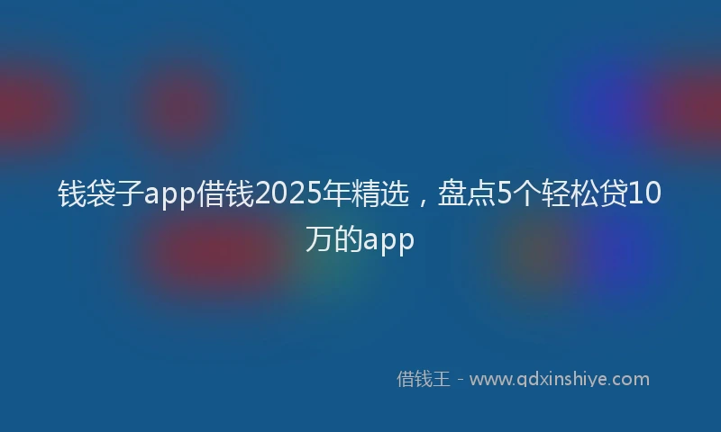 钱袋子app借钱2025年精选，盘点5个轻松贷10万的app