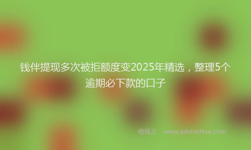 钱伴提现多次被拒额度变2025年精选，整理5个逾期必下款的口子