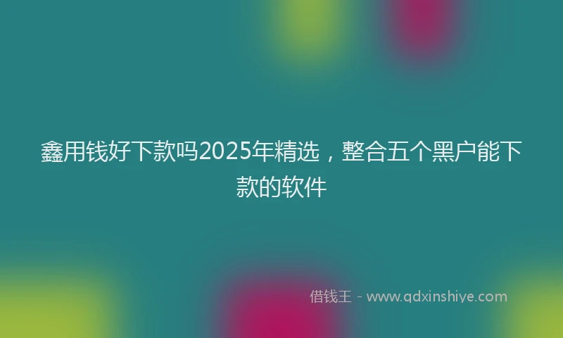 鑫用钱好下款吗2025年精选，整合五个黑户能下款的软件