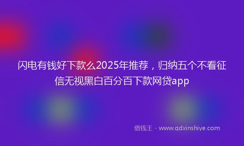 闪电有钱好下款么2025年推荐，归纳五个不看征信无视黑白百分百下款网贷app