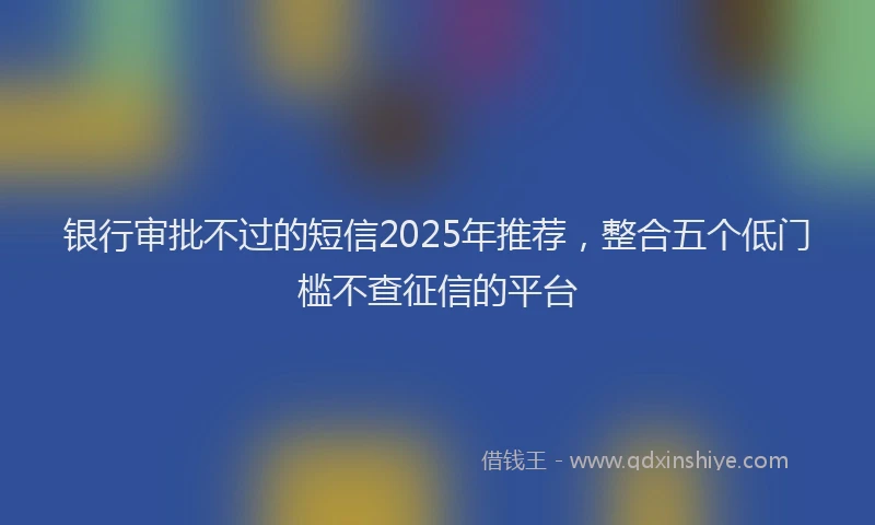 银行审批不过的短信2025年推荐，整合五个低门槛不查征信的平台