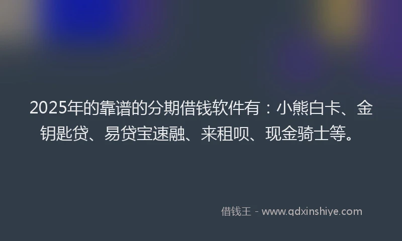 2025年的靠谱的分期借钱软件有：小熊白卡、金钥匙贷、易贷宝速融、来租呗、现金骑士等。