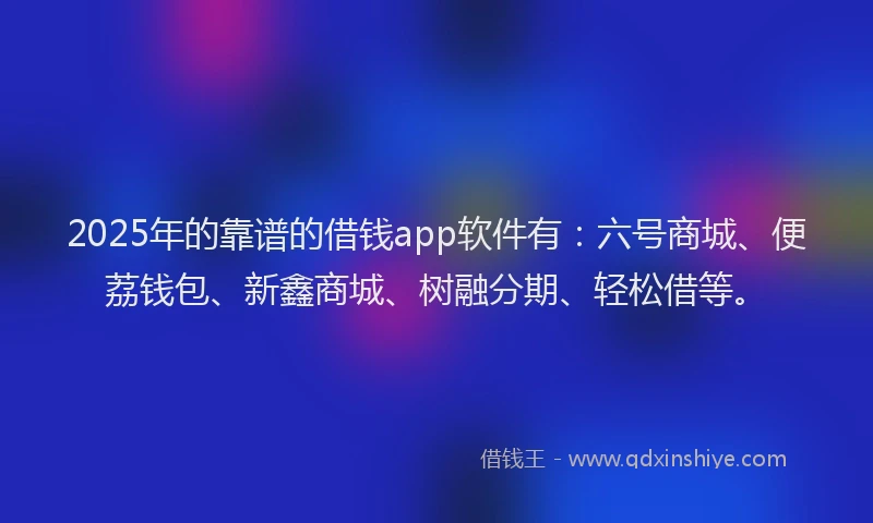 2025年的靠谱的借钱app软件有：六号商城、便荔钱包、新鑫商城、树融分期、轻松借等。