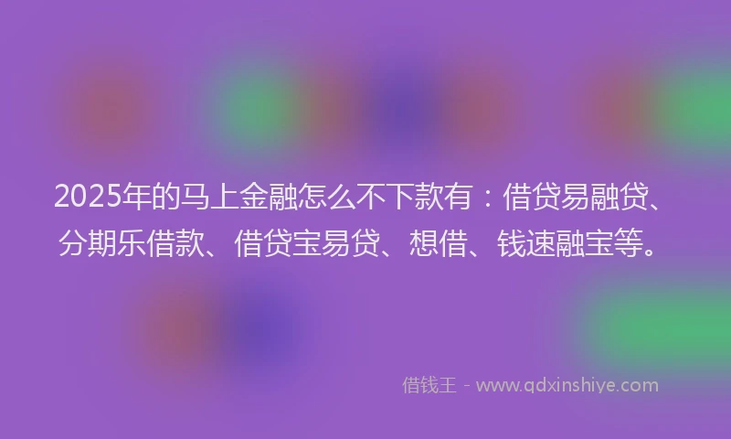 2025年的马上金融怎么不下款有：借贷易融贷、分期乐借款、借贷宝易贷、想借、钱速融宝等。