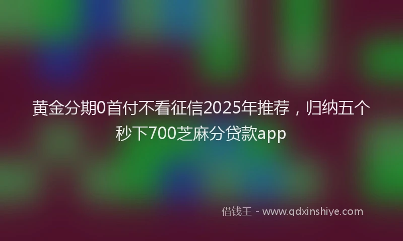 黄金分期0首付不看征信2025年推荐，归纳五个秒下700芝麻分贷款app