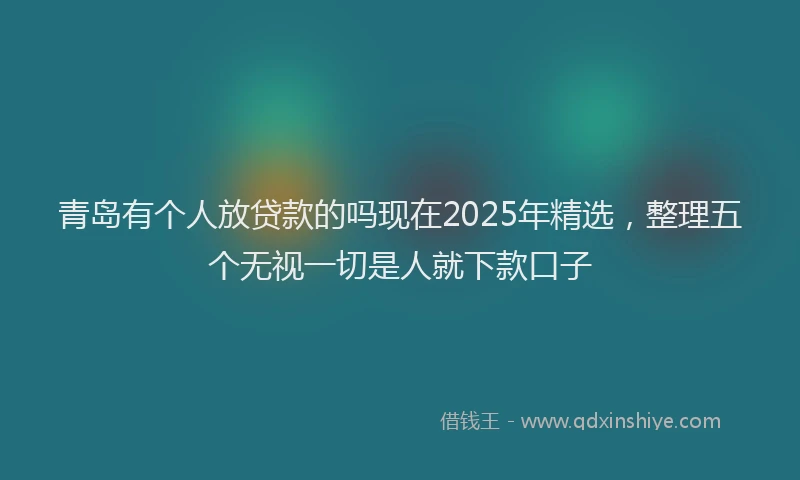 青岛有个人放贷款的吗现在2025年精选，整理五个无视一切是人就下款口子