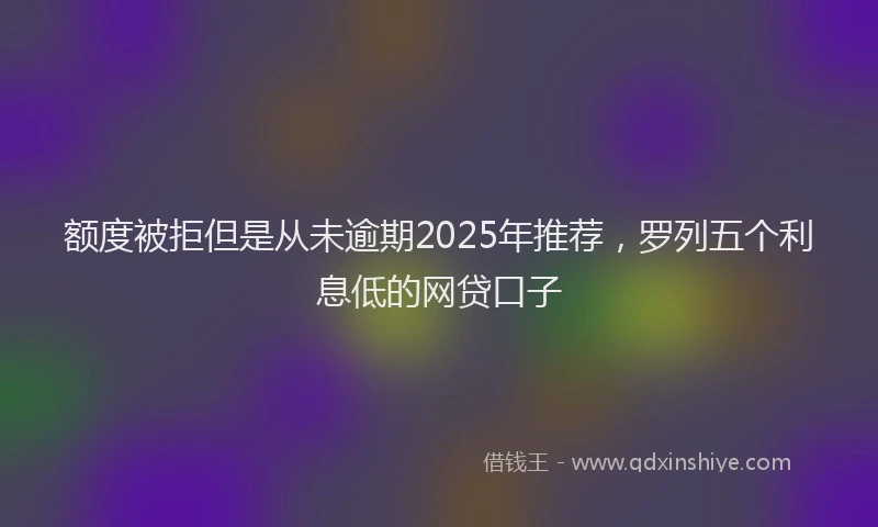 额度被拒但是从未逾期2025年推荐，罗列五个利息低的网贷口子