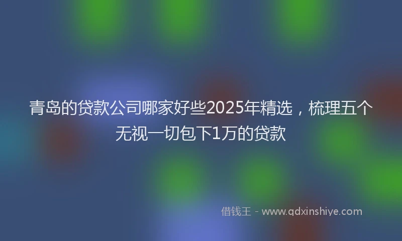 青岛的贷款公司哪家好些2025年精选，梳理五个无视一切包下1万的贷款