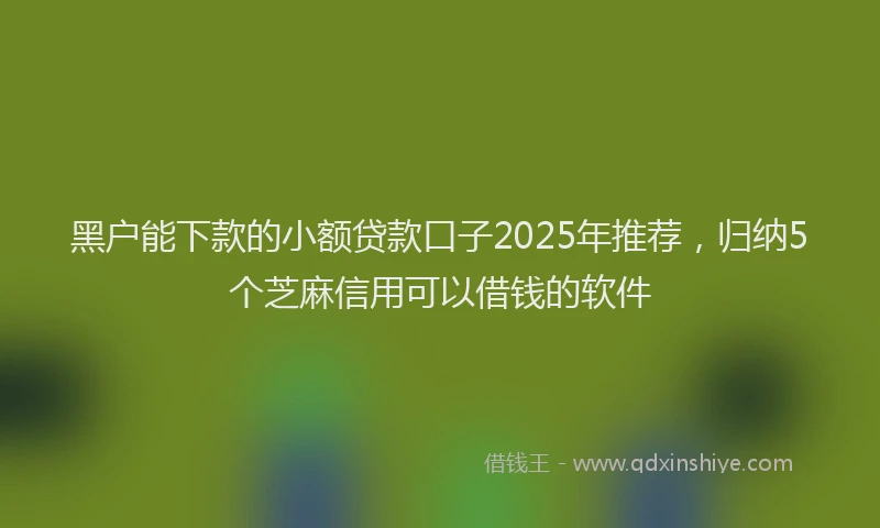 黑户能下款的小额贷款口子2025年推荐，归纳5个芝麻信用可以借钱的软件