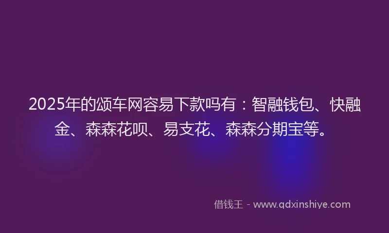 2025年的颂车网容易下款吗有：智融钱包、快融金、森森花呗、易支花、森森分期宝等。