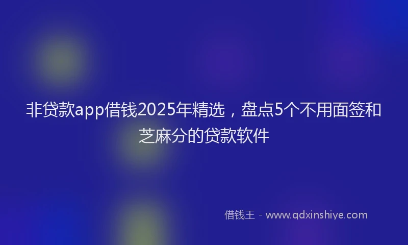 非贷款app借钱2025年精选，盘点5个不用面签和芝麻分的贷款软件