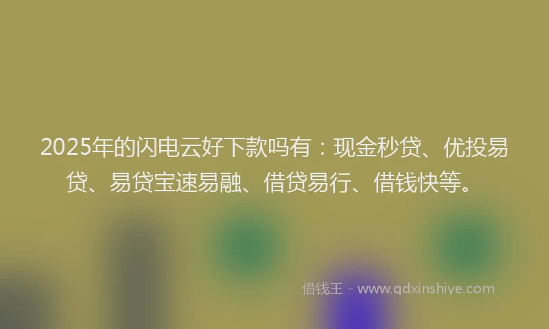 2025年的闪电云好下款吗有：现金秒贷、优投易贷、易贷宝速易融、借贷易行、借钱快等。