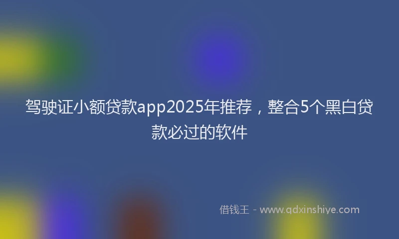 驾驶证小额贷款app2025年推荐，整合5个黑白贷款必过的软件