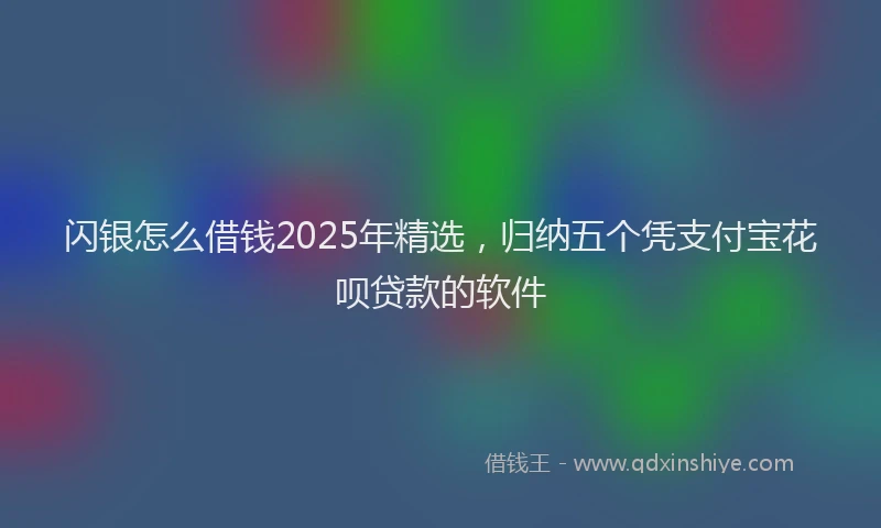 闪银怎么借钱2025年精选，归纳五个凭支付宝花呗贷款的软件
