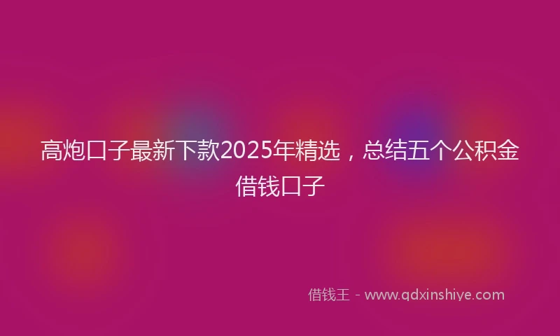 高炮口子最新下款2025年精选，总结五个公积金借钱口子