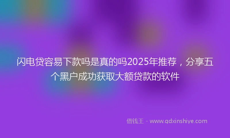 闪电贷容易下款吗是真的吗2025年推荐，分享五个黑户成功获取大额贷款的软件