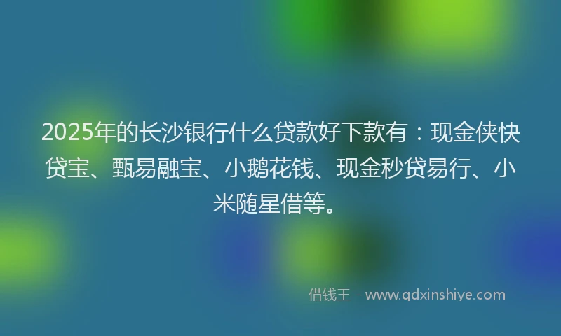 2025年的长沙银行什么贷款好下款有：现金侠快贷宝、甄易融宝、小鹅花钱、现金秒贷易行、小米随星借等。