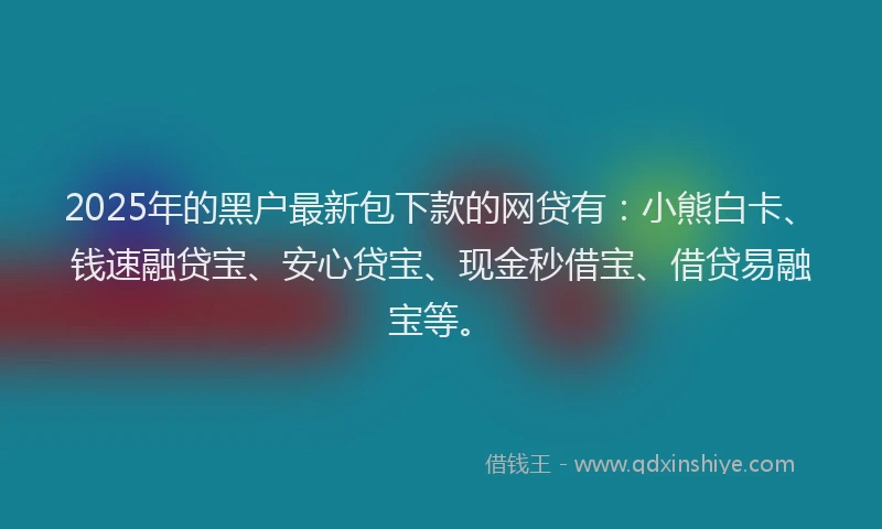 2025年的黑户最新包下款的网贷有：小熊白卡、钱速融贷宝、安心贷宝、现金秒借宝、借贷易融宝等。