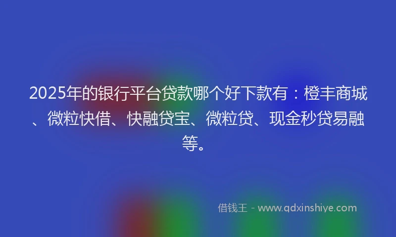 2025年的银行平台贷款哪个好下款有：橙丰商城、微粒快借、快融贷宝、微粒贷、现金秒贷易融等。