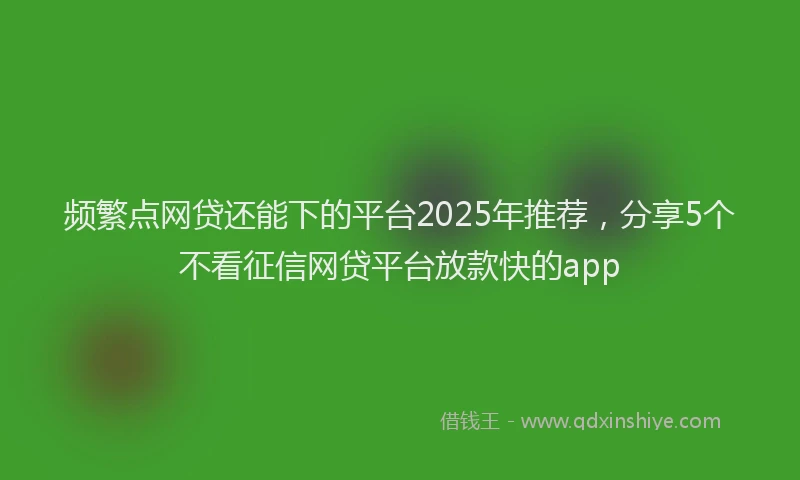 频繁点网贷还能下的平台2025年推荐，分享5个不看征信网贷平台放款快的app