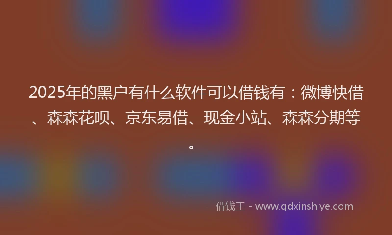 2025年的黑户有什么软件可以借钱有：微博快借、森森花呗、京东易借、现金小站、森森分期等。