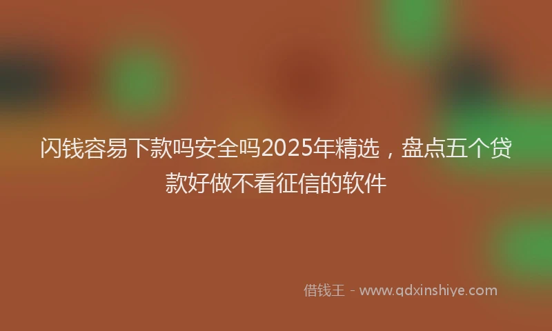 闪钱容易下款吗安全吗2025年精选，盘点五个贷款好做不看征信的软件