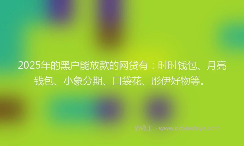 2025年的黑户能放款的网贷有：时时钱包、月亮钱包、小象分期、口袋花、彤伊好物等。