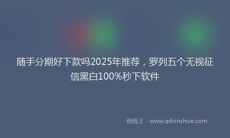 随手分期好下款吗2025年推荐，罗列五个无视征信黑白100%秒下软件