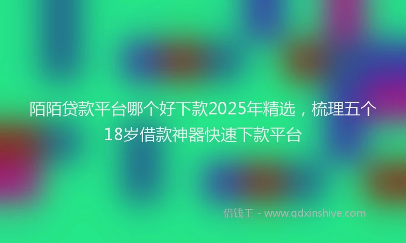 陌陌贷款平台哪个好下款2025年精选，梳理五个18岁借款神器快速下款平台
