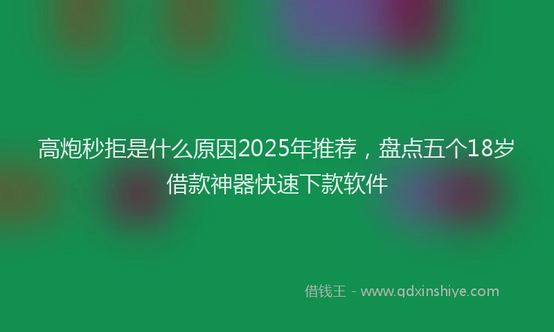 高炮秒拒是什么原因2025年推荐，盘点五个18岁借款神器快速下款软件