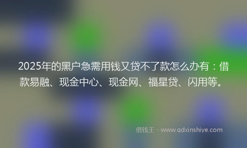 2025年的黑户急需用钱又贷不了款怎么办有：借款易融、现金中心、现金网、福星贷、闪用等。