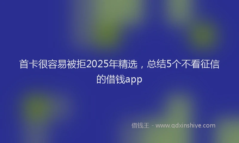 首卡很容易被拒2025年精选，总结5个不看征信的借钱app