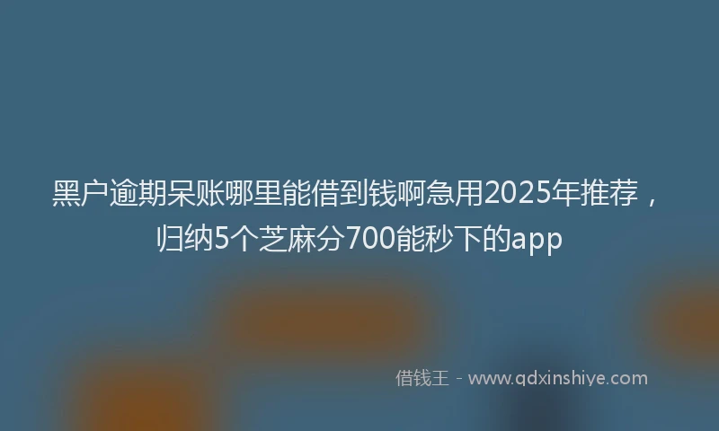 黑户逾期呆账哪里能借到钱啊急用2025年推荐，归纳5个芝麻分700能秒下的app