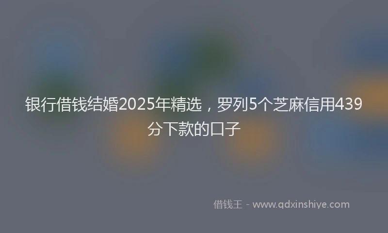 银行借钱结婚2025年精选，罗列5个芝麻信用439分下款的口子