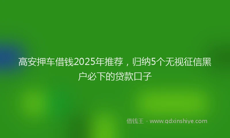 高安押车借钱2025年推荐，归纳5个无视征信黑户必下的贷款口子