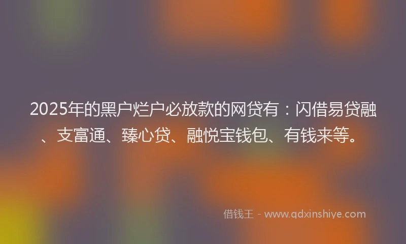 2025年的黑户烂户必放款的网贷有：闪借易贷融、支富通、臻心贷、融悦宝钱包、有钱来等。