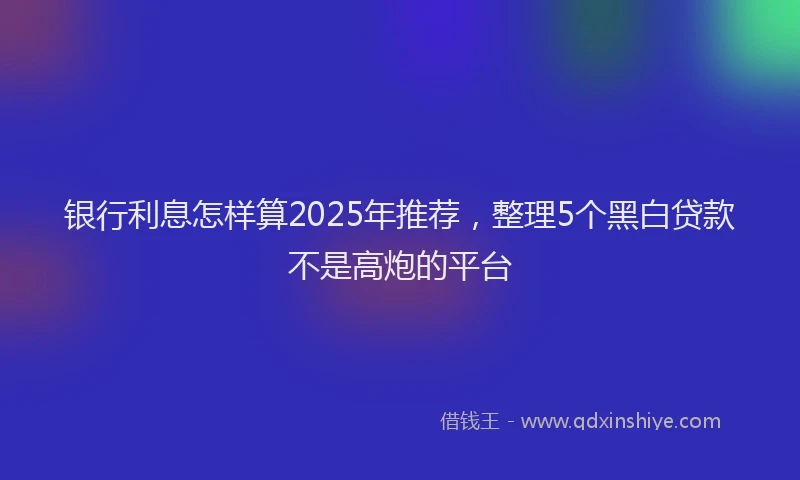 银行利息怎样算2025年推荐，整理5个黑白贷款不是高炮的平台